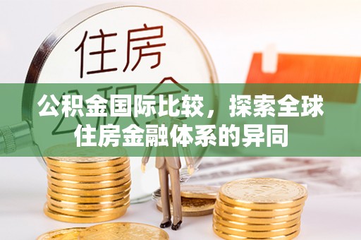 陆丰公积金国际比较，探索全球住房金融体系的异同