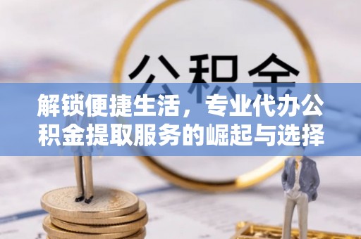 陆丰解锁便捷生活，专业代办公积金提取服务的崛起与选择