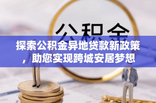 陆丰探索公积金异地贷款新政策，助您实现跨城安居梦想