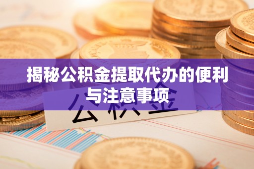 陆丰揭秘公积金提取代办的便利与注意事项
