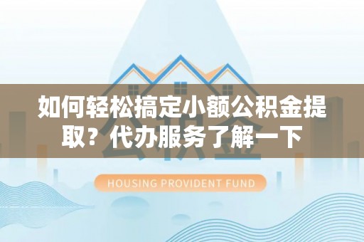 陆丰如何轻松搞定小额公积金提取？代办服务了解一下