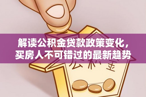 陆丰解读公积金贷款政策变化，买房人不可错过的最新趋势
