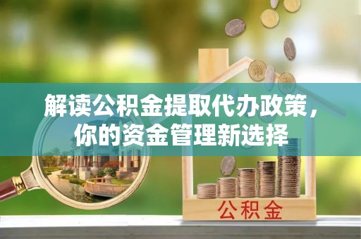 陆丰解读公积金提取代办政策，你的资金管理新选择