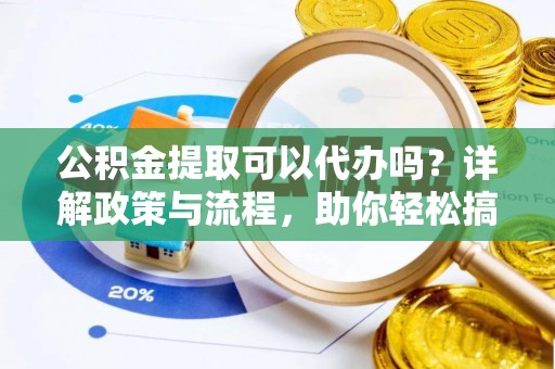 陆丰公积金提取可以代办吗？详解政策与流程，助你轻松搞定！