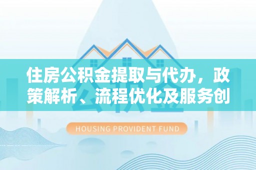 陆丰住房公积金提取与代办，政策解析、流程优化及服务创新