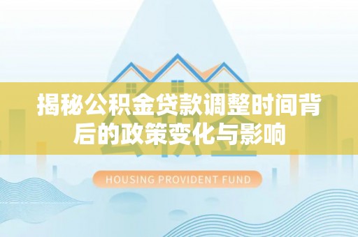 陆丰揭秘公积金贷款调整时间背后的政策变化与影响