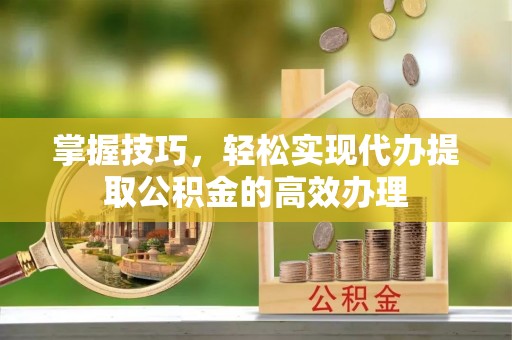 陆丰掌握技巧，轻松实现代办提取公积金的高效办理