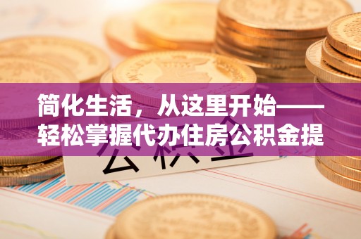 陆丰简化生活，从这里开始——轻松掌握代办住房公积金提取全流程