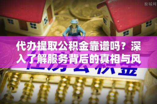 陆丰代办提取公积金靠谱吗？深入了解服务背后的真相与风险