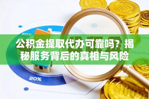 陆丰公积金提取代办可靠吗？揭秘服务背后的真相与风险