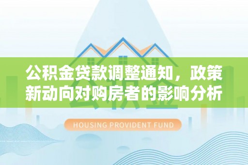 陆丰公积金贷款调整通知，政策新动向对购房者的影响分析