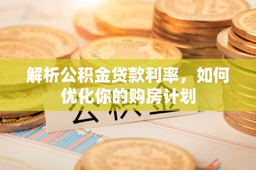 陆丰解析公积金贷款利率，如何优化你的购房计划