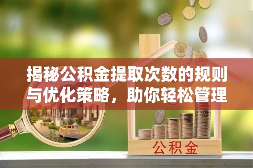 陆丰揭秘公积金提取次数的规则与优化策略，助你轻松管理财务
