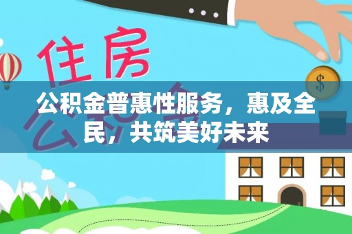 陆丰公积金普惠性服务，惠及全民，共筑美好未来