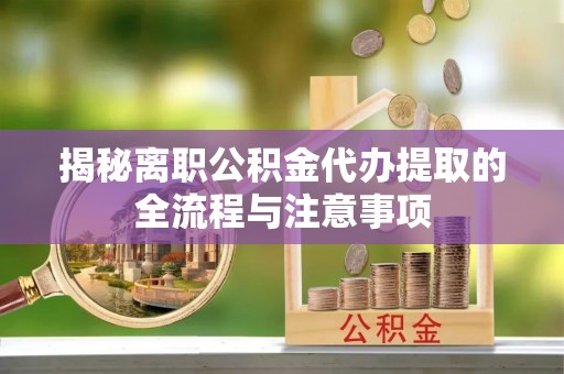 陆丰揭秘离职公积金代办提取的全流程与注意事项