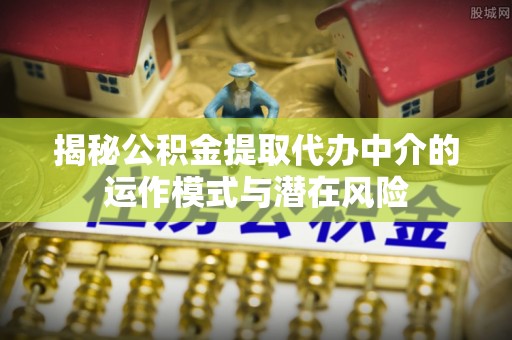 陆丰揭秘公积金提取代办中介的运作模式与潜在风险