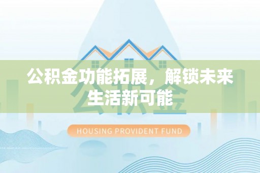 陆丰公积金功能拓展，解锁未来生活新可能