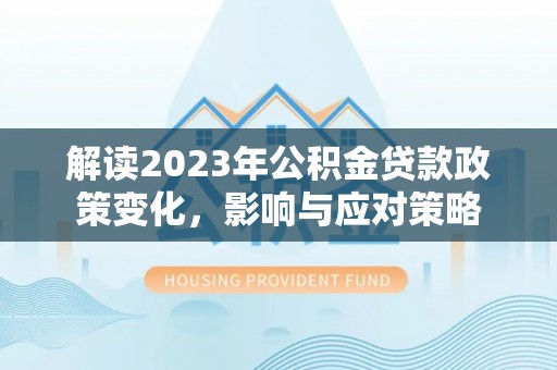 陆丰解读2023年公积金贷款政策变化，影响与应对策略