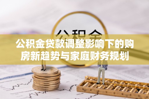 陆丰公积金贷款调整影响下的购房新趋势与家庭财务规划