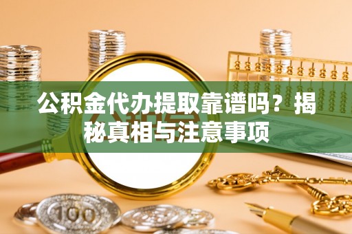 陆丰公积金代办提取靠谱吗？揭秘真相与注意事项