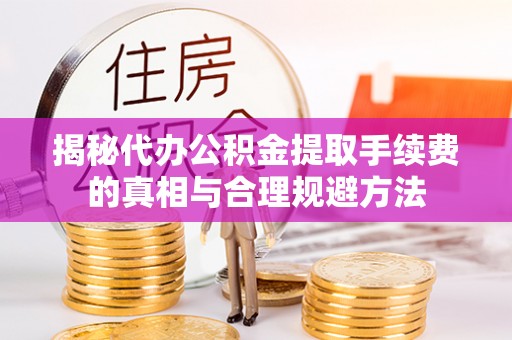 陆丰揭秘代办公积金提取手续费的真相与合理规避方法
