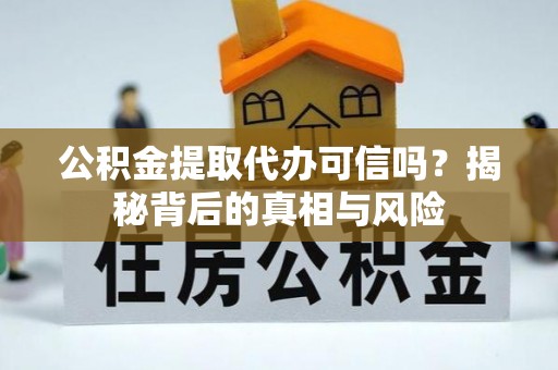 陆丰公积金提取代办可信吗？揭秘背后的真相与风险