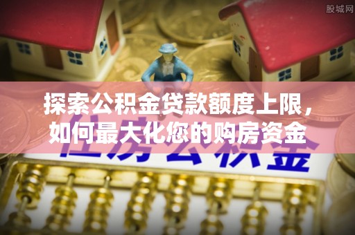 陆丰探索公积金贷款额度上限，如何最大化您的购房资金