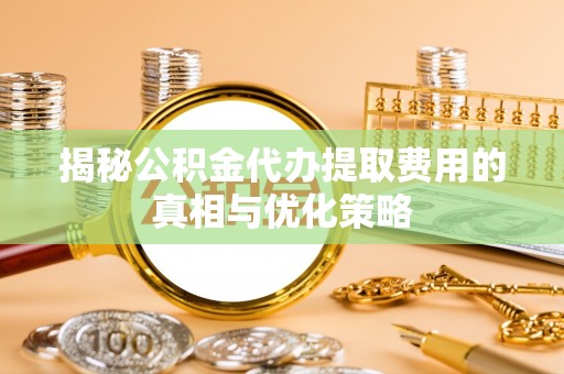 陆丰揭秘公积金代办提取费用的真相与优化策略