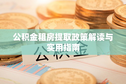 陆丰公积金租房提取政策解读与实用指南