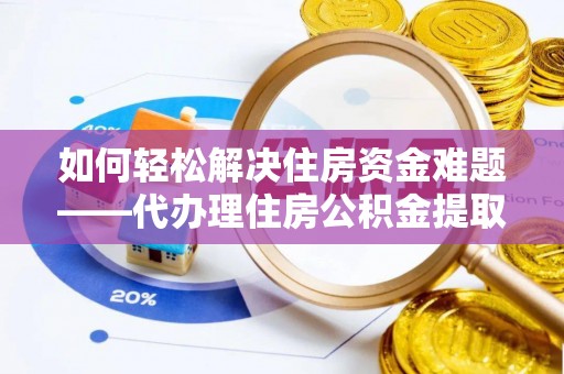陆丰如何轻松解决住房资金难题——代办理住房公积金提取服务详解