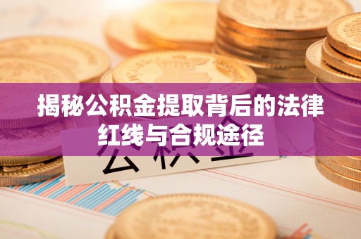 陆丰揭秘公积金提取背后的法律红线与合规途径