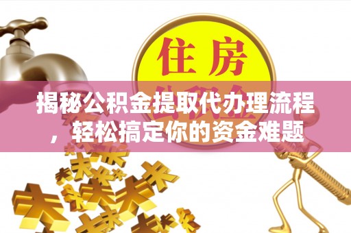 陆丰揭秘公积金提取代办理流程，轻松搞定你的资金难题