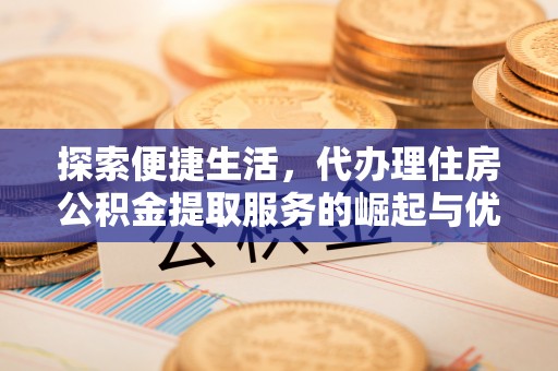 陆丰探索便捷生活，代办理住房公积金提取服务的崛起与优势
