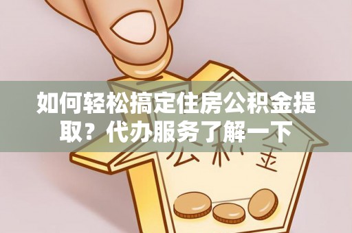陆丰如何轻松搞定住房公积金提取？代办服务了解一下