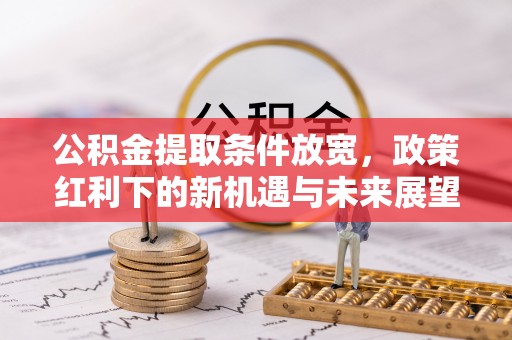 陆丰公积金提取条件放宽，政策红利下的新机遇与未来展望