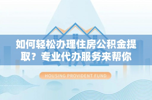 陆丰如何轻松办理住房公积金提取？专业代办服务来帮你