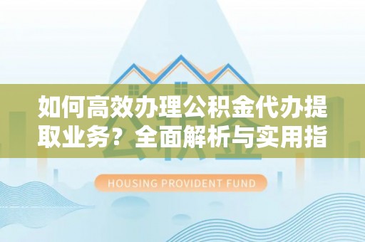 陆丰如何高效办理公积金代办提取业务？全面解析与实用指南