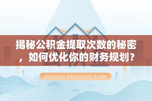 陆丰揭秘公积金提取次数的秘密，如何优化你的财务规划？