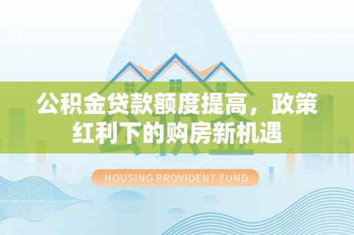 陆丰公积金贷款额度提高，政策红利下的购房新机遇