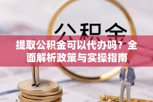 陆丰提取公积金可以代办吗？全面解析政策与实操指南