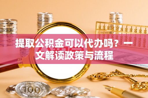 陆丰提取公积金可以代办吗？一文解读政策与流程