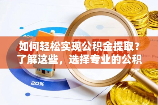 陆丰如何轻松实现公积金提取？了解这些，选择专业的公积金提取代办服务