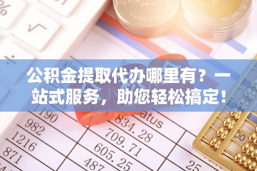陆丰公积金提取代办哪里有？一站式服务，助您轻松搞定！