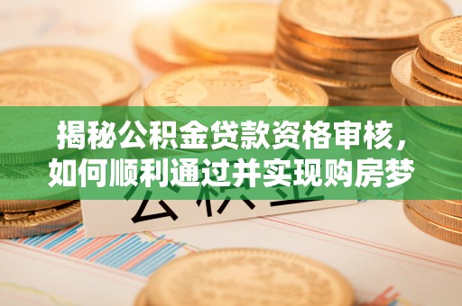 陆丰揭秘公积金贷款资格审核，如何顺利通过并实现购房梦想