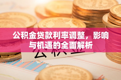 陆丰公积金贷款利率调整，影响与机遇的全面解析