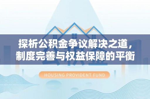 陆丰探析公积金争议解决之道，制度完善与权益保障的平衡点