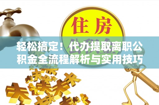 陆丰轻松搞定！代办提取离职公积金全流程解析与实用技巧