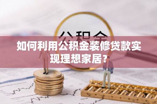 陆丰如何利用公积金装修贷款实现理想家居？