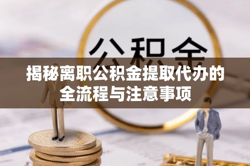 陆丰揭秘离职公积金提取代办的全流程与注意事项