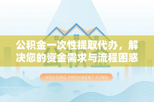 陆丰公积金一次性提取代办，解决您的资金需求与流程困惑